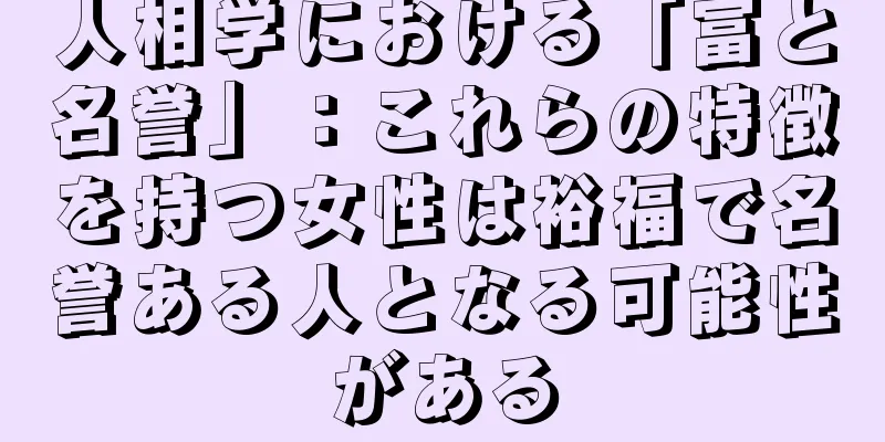 人相学における「富と名誉」：これらの特徴を持つ女性は裕福で名誉ある人となる可能性がある