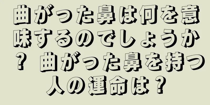 曲がった鼻は何を意味するのでしょうか？ 曲がった鼻を持つ人の運命は？