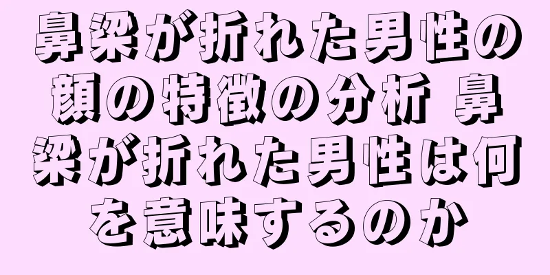 鼻梁が折れた男性の顔の特徴の分析 鼻梁が折れた男性は何を意味するのか