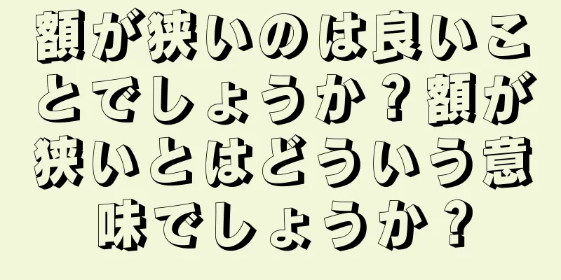 額が狭いのは良いことでしょうか？額が狭いとはどういう意味でしょうか？