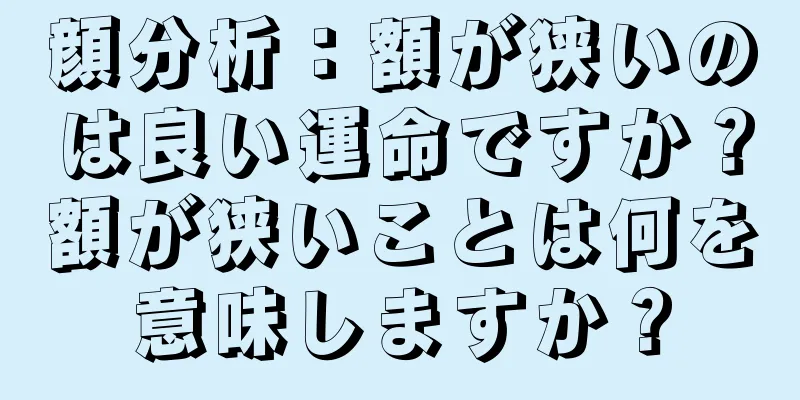 顔分析：額が狭いのは良い運命ですか？額が狭いことは何を意味しますか？