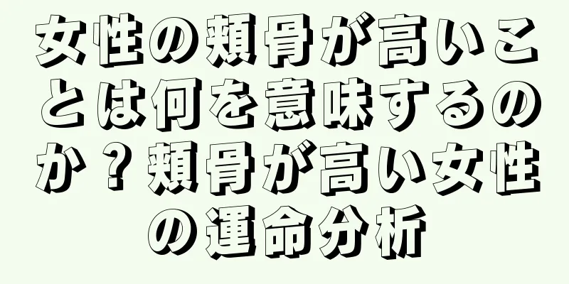 女性の頬骨が高いことは何を意味するのか？頬骨が高い女性の運命分析