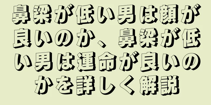 鼻梁が低い男は顔が良いのか、鼻梁が低い男は運命が良いのかを詳しく解説