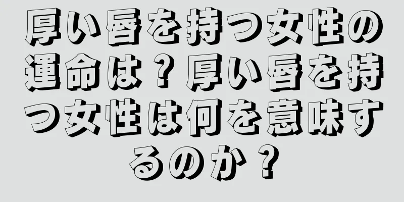 厚い唇を持つ女性の運命は？厚い唇を持つ女性は何を意味するのか？