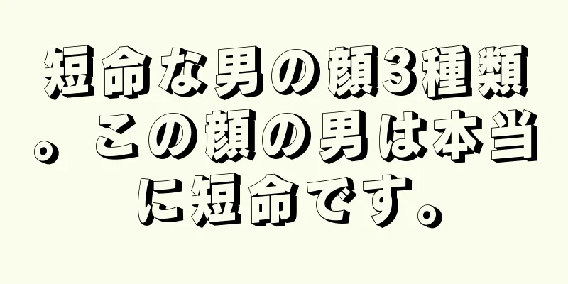 短命な男の顔3種類。この顔の男は本当に短命です。