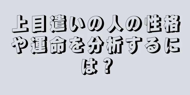 上目遣いの人の性格や運命を分析するには？