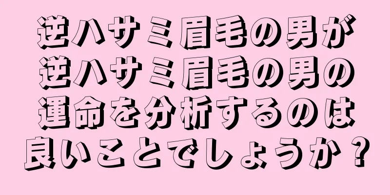 逆ハサミ眉毛の男が逆ハサミ眉毛の男の運命を分析するのは良いことでしょうか？