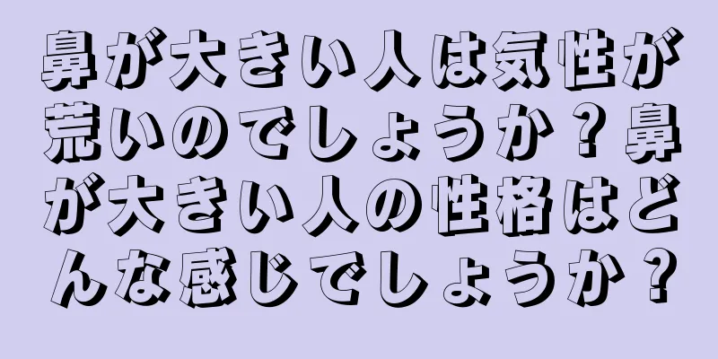 鼻が大きい人は気性が荒いのでしょうか？鼻が大きい人の性格はどんな感じでしょうか？