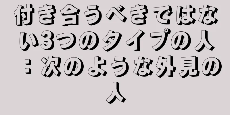 付き合うべきではない3つのタイプの人：次のような外見の人