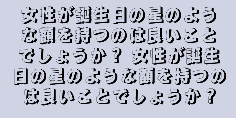 女性が誕生日の星のような額を持つのは良いことでしょうか？ 女性が誕生日の星のような額を持つのは良いことでしょうか？