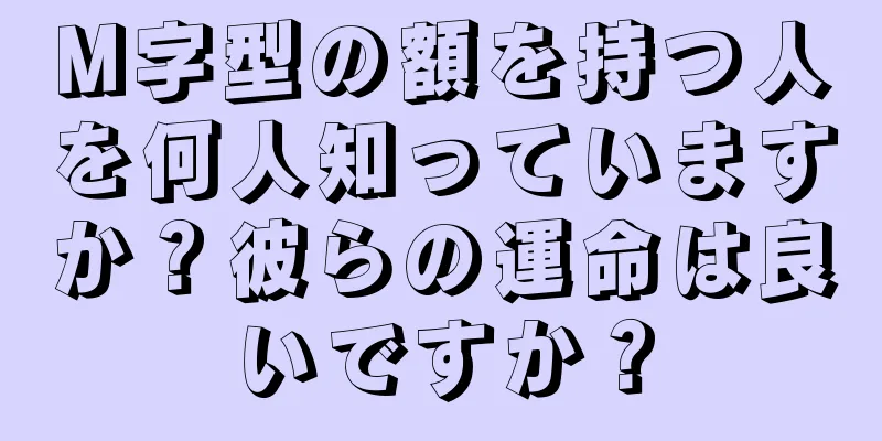 M字型の額を持つ人を何人知っていますか？彼らの運命は良いですか？