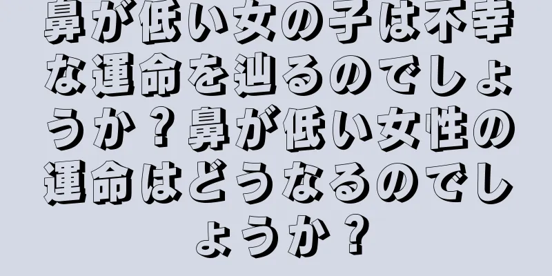 鼻が低い女の子は不幸な運命を辿るのでしょうか？鼻が低い女性の運命はどうなるのでしょうか？