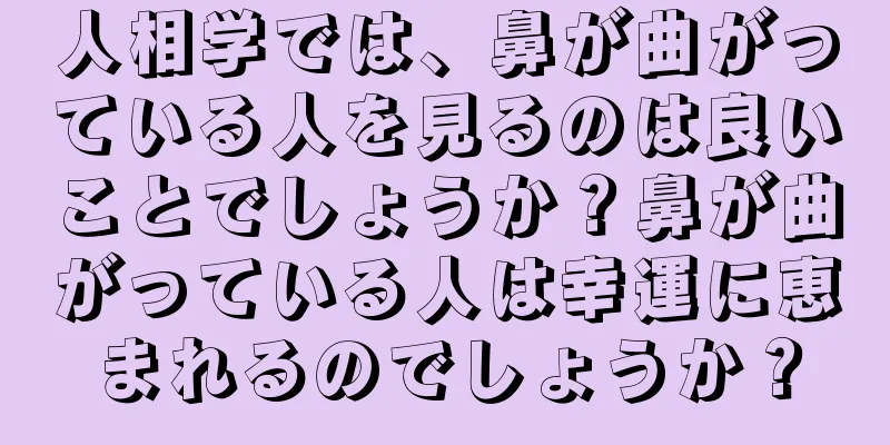 人相学では、鼻が曲がっている人を見るのは良いことでしょうか？鼻が曲がっている人は幸運に恵まれるのでしょうか？