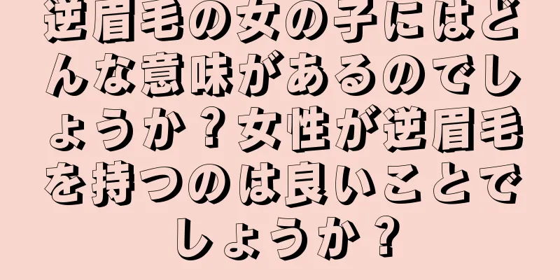 逆眉毛の女の子にはどんな意味があるのでしょうか？女性が逆眉毛を持つのは良いことでしょうか？