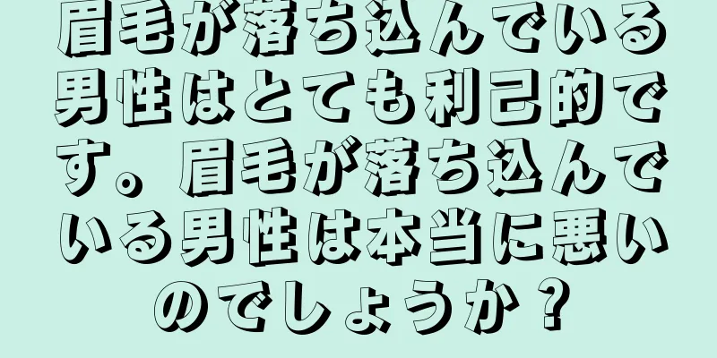 眉毛が落ち込んでいる男性はとても利己的です。眉毛が落ち込んでいる男性は本当に悪いのでしょうか？