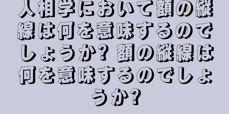 人相学において額の縦線は何を意味するのでしょうか? 額の縦線は何を意味するのでしょうか?