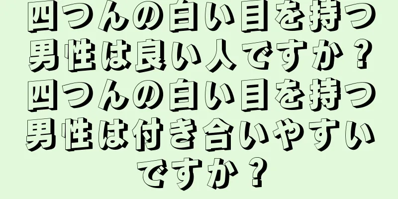 四つんの白い目を持つ男性は良い人ですか？四つんの白い目を持つ男性は付き合いやすいですか？