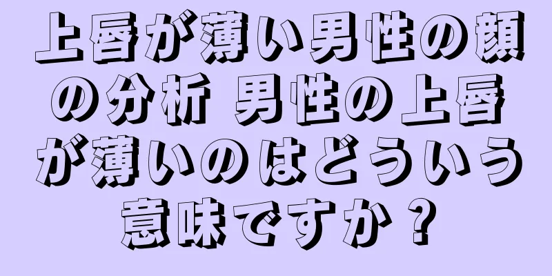 上唇が薄い男性の顔の分析 男性の上唇が薄いのはどういう意味ですか？