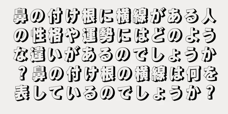 鼻の付け根に横線がある人の性格や運勢にはどのような違いがあるのでしょうか？鼻の付け根の横線は何を表しているのでしょうか？