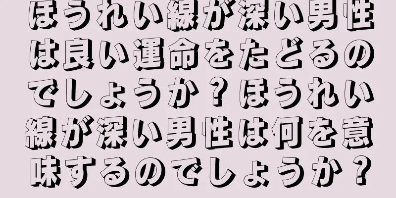 ほうれい線が深い男性は良い運命をたどるのでしょうか？ほうれい線が深い男性は何を意味するのでしょうか？