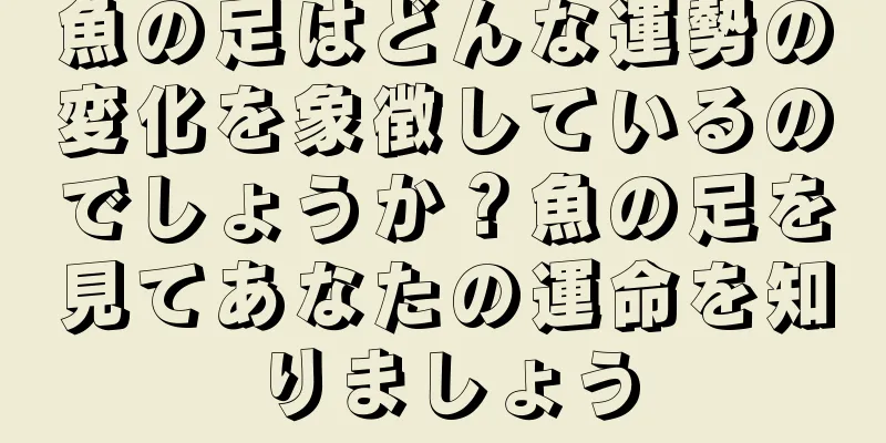 魚の足はどんな運勢の変化を象徴しているのでしょうか？魚の足を見てあなたの運命を知りましょう