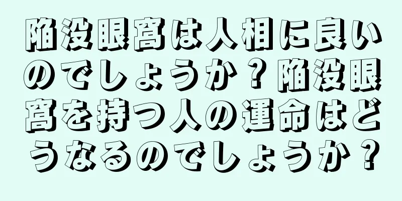 陥没眼窩は人相に良いのでしょうか？陥没眼窩を持つ人の運命はどうなるのでしょうか？