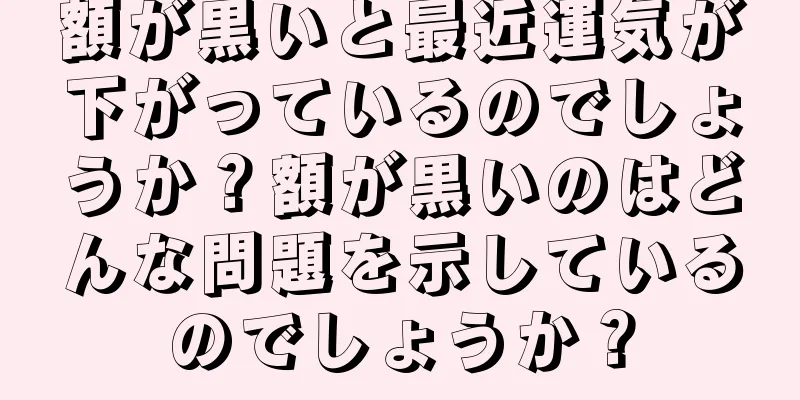 額が黒いと最近運気が下がっているのでしょうか？額が黒いのはどんな問題を示しているのでしょうか？