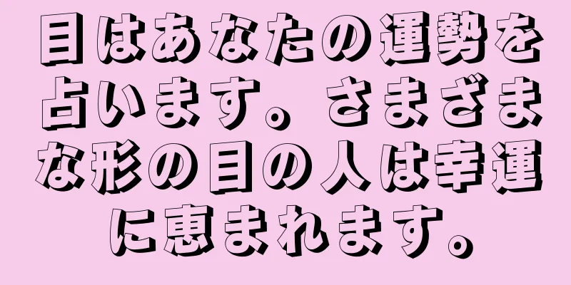 目はあなたの運勢を占います。さまざまな形の目の人は幸運に恵まれます。