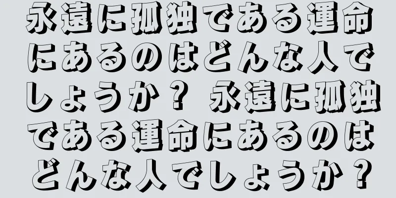 永遠に孤独である運命にあるのはどんな人でしょうか？ 永遠に孤独である運命にあるのはどんな人でしょうか？