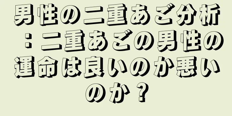 男性の二重あご分析：二重あごの男性の運命は良いのか悪いのか？