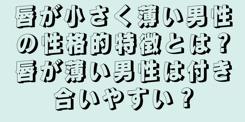 唇が小さく薄い男性の性格的特徴とは？唇が薄い男性は付き合いやすい？