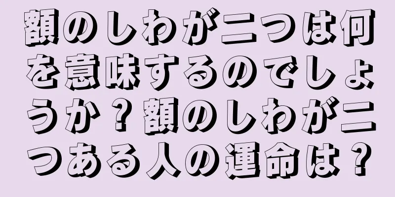 額のしわが二つは何を意味するのでしょうか？額のしわが二つある人の運命は？