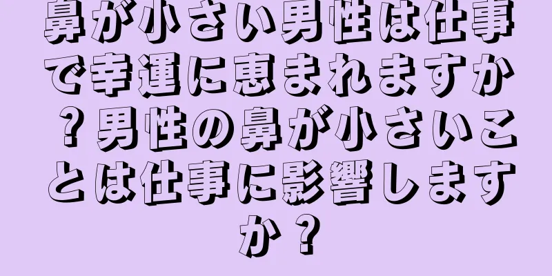 鼻が小さい男性は仕事で幸運に恵まれますか？男性の鼻が小さいことは仕事に影響しますか？