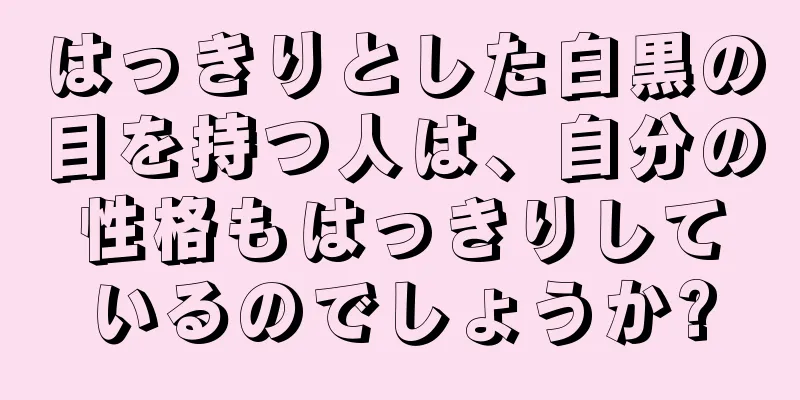 はっきりとした白黒の目を持つ人は、自分の性格もはっきりしているのでしょうか?