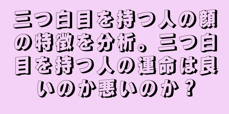 三つ白目を持つ人の顔の特徴を分析。三つ白目を持つ人の運命は良いのか悪いのか？