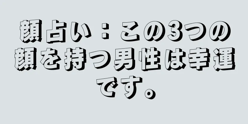 顔占い：この3つの顔を持つ男性は幸運です。