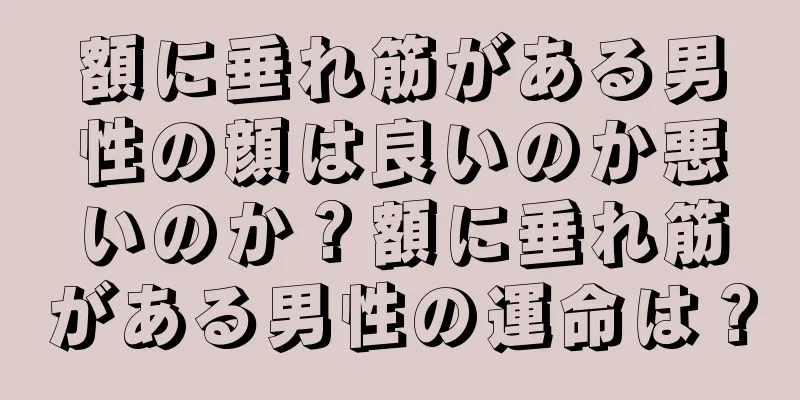 額に垂れ筋がある男性の顔は良いのか悪いのか？額に垂れ筋がある男性の運命は？