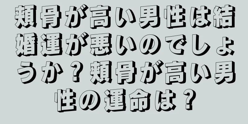 頬骨が高い男性は結婚運が悪いのでしょうか？頬骨が高い男性の運命は？