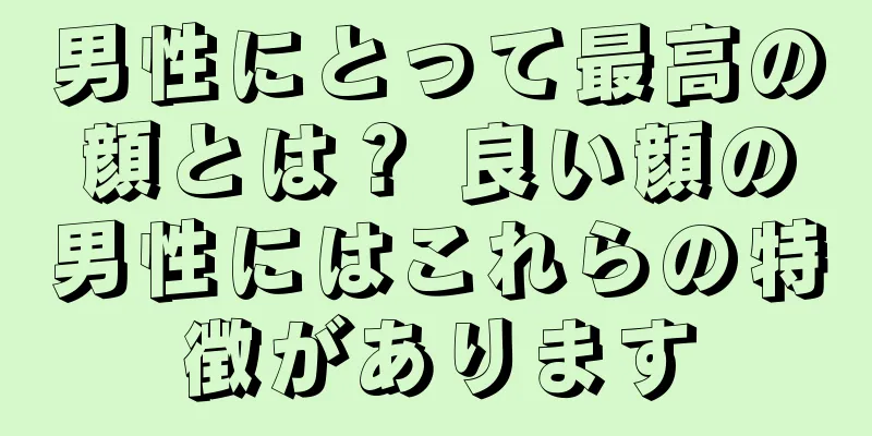 男性にとって最高の顔とは？ 良い顔の男性にはこれらの特徴があります