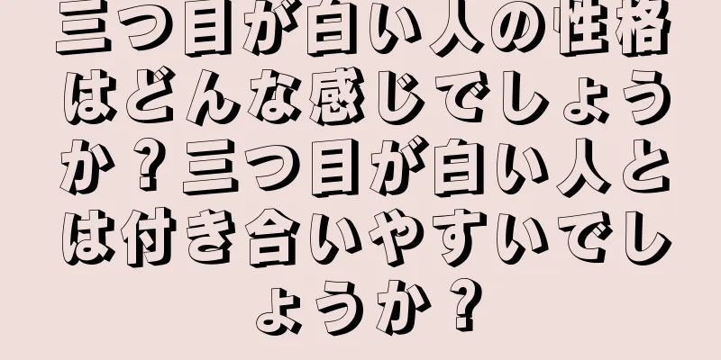 三つ目が白い人の性格はどんな感じでしょうか？三つ目が白い人とは付き合いやすいでしょうか？