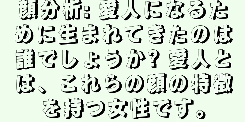 顔分析: 愛人になるために生まれてきたのは誰でしょうか? 愛人とは、これらの顔の特徴を持つ女性です。