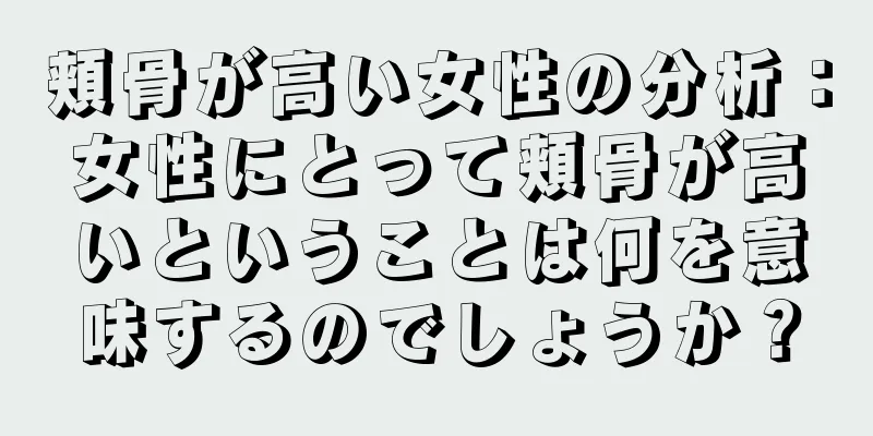 頬骨が高い女性の分析：女性にとって頬骨が高いということは何を意味するのでしょうか？