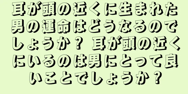 耳が頭の近くに生まれた男の運命はどうなるのでしょうか？ 耳が頭の近くにいるのは男にとって良いことでしょうか？