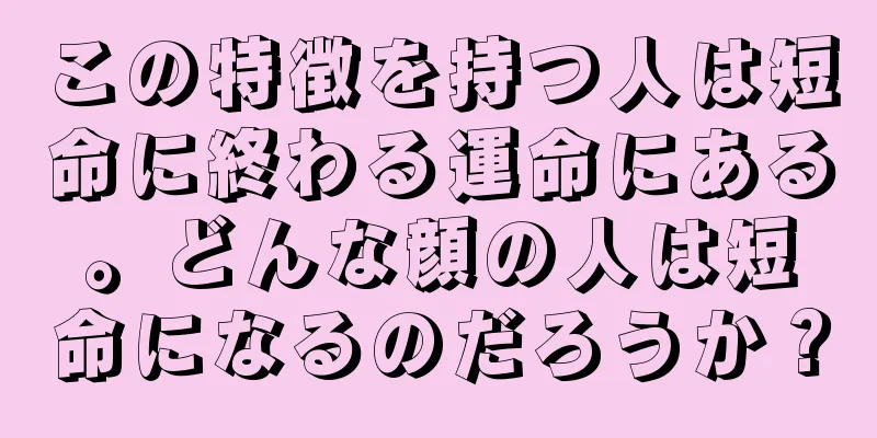 この特徴を持つ人は短命に終わる運命にある。どんな顔の人は短命になるのだろうか？