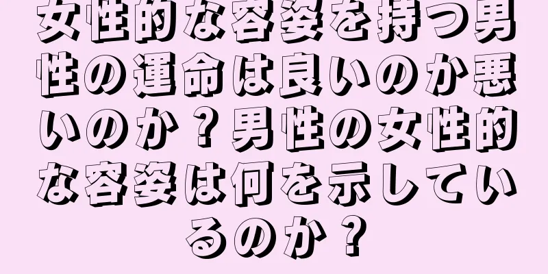 女性的な容姿を持つ男性の運命は良いのか悪いのか？男性の女性的な容姿は何を示しているのか？