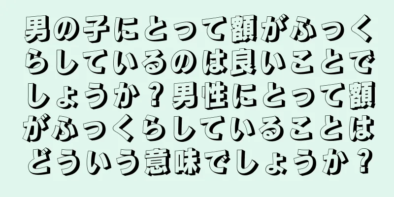 男の子にとって額がふっくらしているのは良いことでしょうか？男性にとって額がふっくらしていることはどういう意味でしょうか？