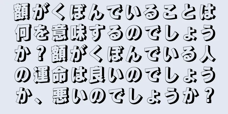 額がくぼんでいることは何を意味するのでしょうか？額がくぼんでいる人の運命は良いのでしょうか、悪いのでしょうか？