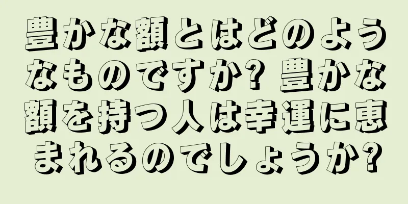 豊かな額とはどのようなものですか? 豊かな額を持つ人は幸運に恵まれるのでしょうか?