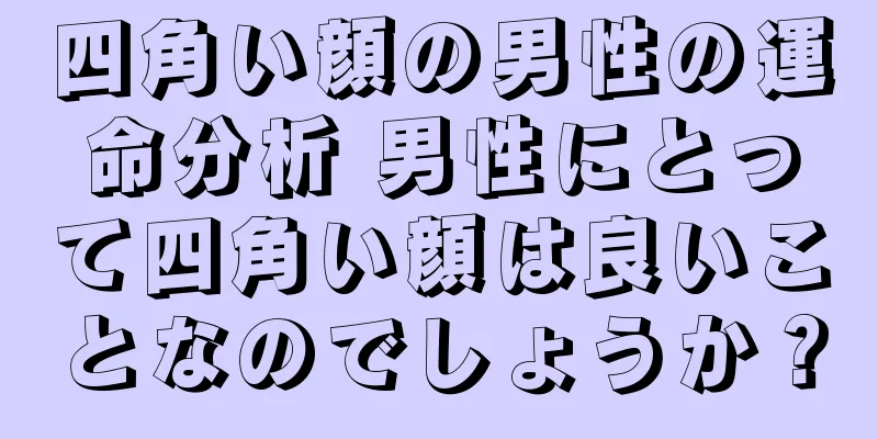 四角い顔の男性の運命分析 男性にとって四角い顔は良いことなのでしょうか？