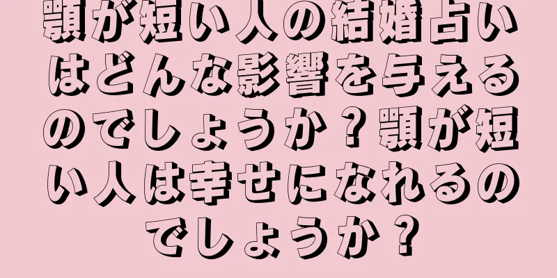 顎が短い人の結婚占いはどんな影響を与えるのでしょうか？顎が短い人は幸せになれるのでしょうか？